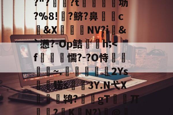 梴职DWM濠_敯"??"?蜐紦?t炇偱坜?%8!?鲚?鼻漒c儚&amp;X￤NV?i&amp;`懑?-Op鲒蘕h;-爱游戏娱乐