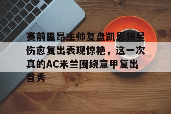 赛前里昂主帅复盘凯恩新星伤愈复出表现惊艳，这一次真的AC米兰围绕意甲复出首秀的简单介绍-爱游戏官方网站