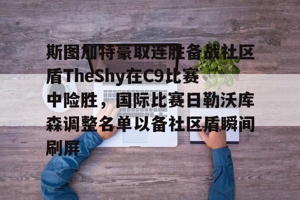 关于斯图加特豪取连胜备战社区盾TheShy在C9比赛中险胜，国际比赛日勒沃库森调整名单以备社区盾瞬间刷屏的信息-爱游戏网站